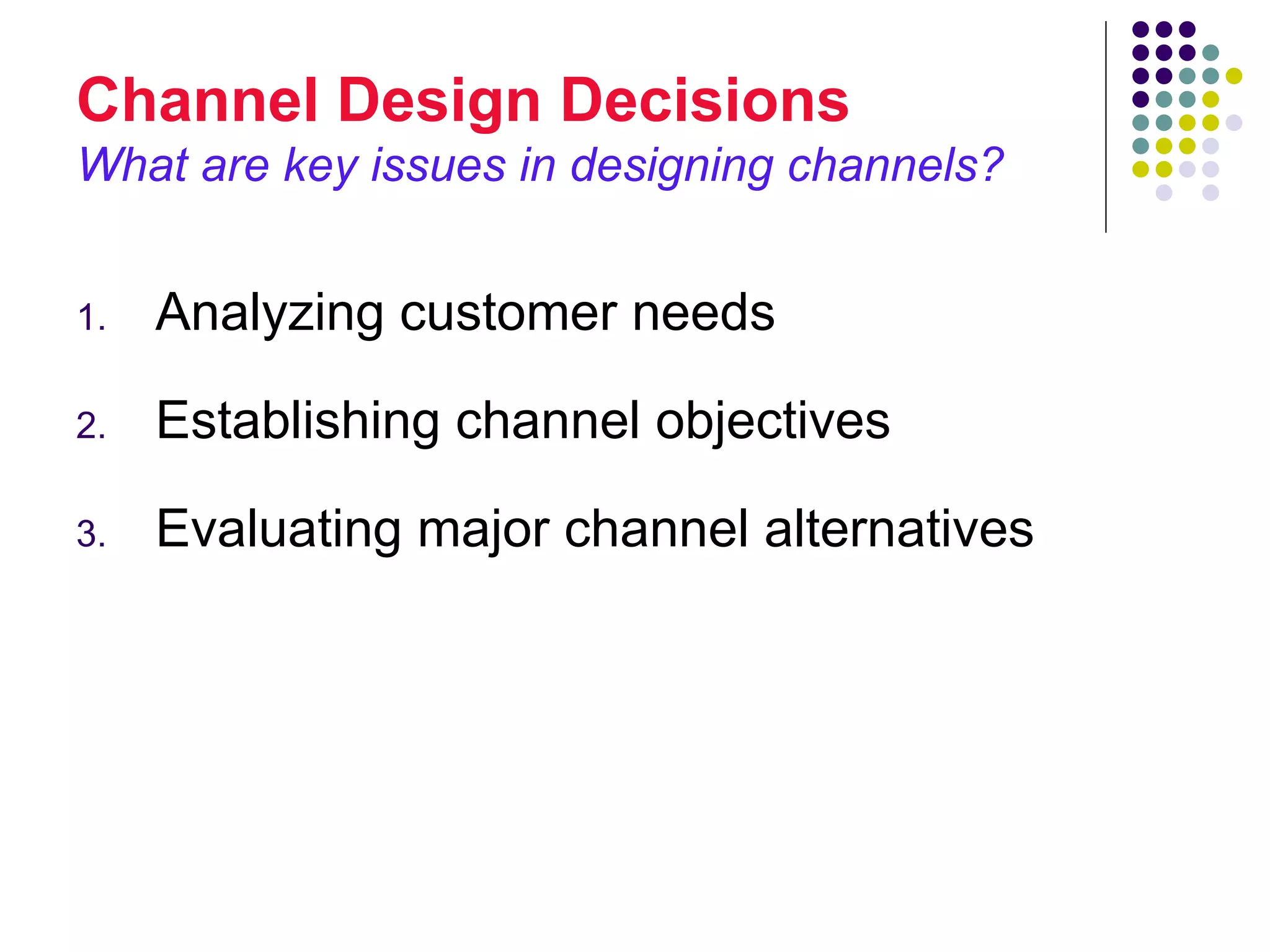 Channel Design Decisions
What are key issues in designing channels?


1.   Analyzing customer needs

2.   Establishing channel objectives

3.   Evaluating major channel alternatives
 