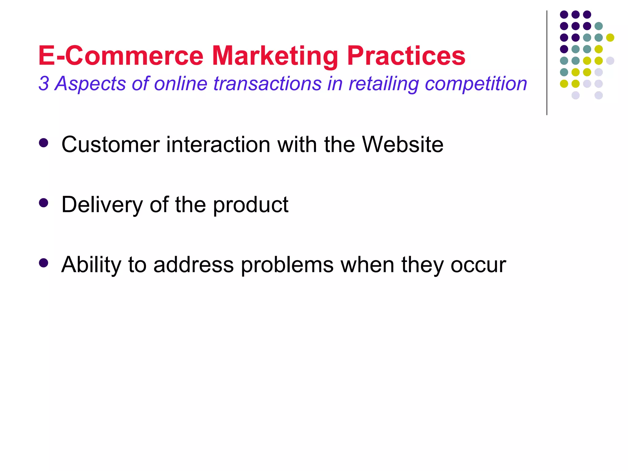 E-Commerce Marketing Practices
3 Aspects of online transactions in retailing competition

   Customer interaction with the Website

   Delivery of the product

   Ability to address problems when they occur
 