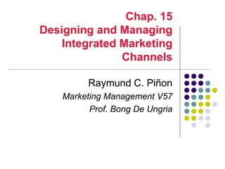 Chap. 15
Designing and Managing
    Integrated Marketing
               Channels

          Raymund C. Piñon
    Marketing Management V57
          Prof. Bong De Ungria
 