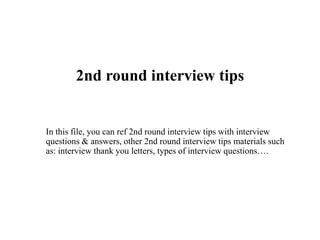 2nd round interview tips
In this file, you can ref 2nd round interview tips with interview
questions & answers, other 2nd round interview tips materials such
as: interview thank you letters, types of interview questions….
 