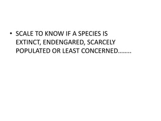 • SCALE TO KNOW IF A SPECIES IS
  EXTINCT, ENDENGARED, SCARCELY
  POPULATED OR LEAST CONCERNED……..
 