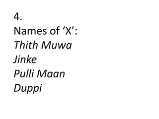 4.
Names of ‘X’:
Thith Muwa
Jinke
Pulli Maan
Duppi
 