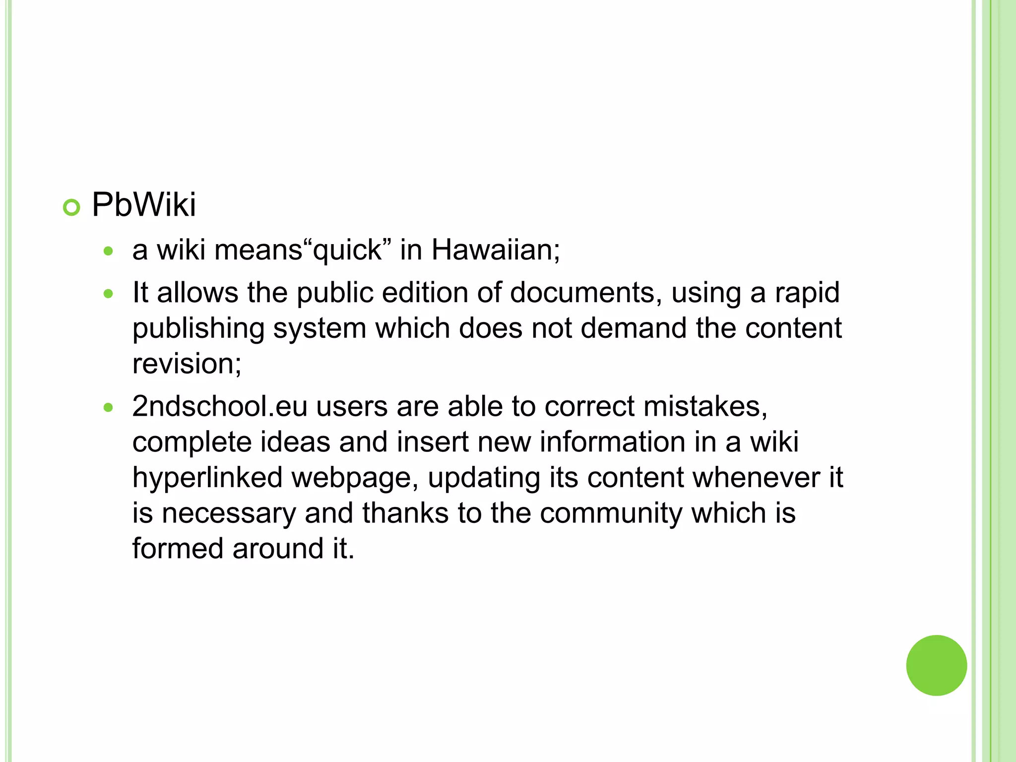 PbWikia wiki means“quick” in Hawaiian;It allows the public edition of documents, using a rapid publishing system which does not demand the content revision;2ndschool.eu users are able to correct mistakes, complete ideas and insert new information in a wiki hyperlinked webpage, updating its content whenever it is necessary and thanks to the community which is formed around it.
