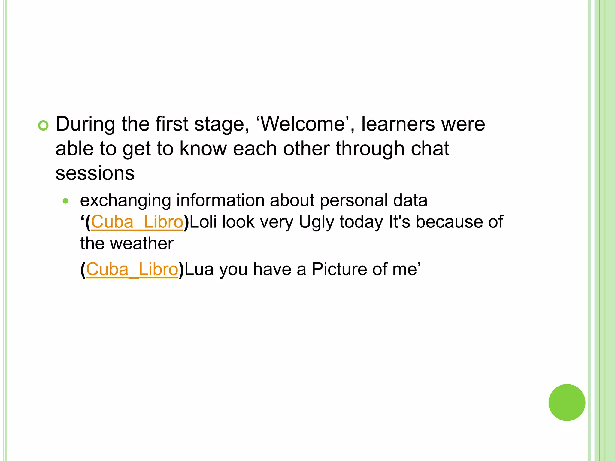 During the first stage, ‘Welcome’, learners were able to get to know each other through chat sessionsexchanging information about personal data ‘(Cuba_Libro)Loli look very Ugly today It's because of the weather 	(Cuba_Libro)Lua you have a Picture of me’