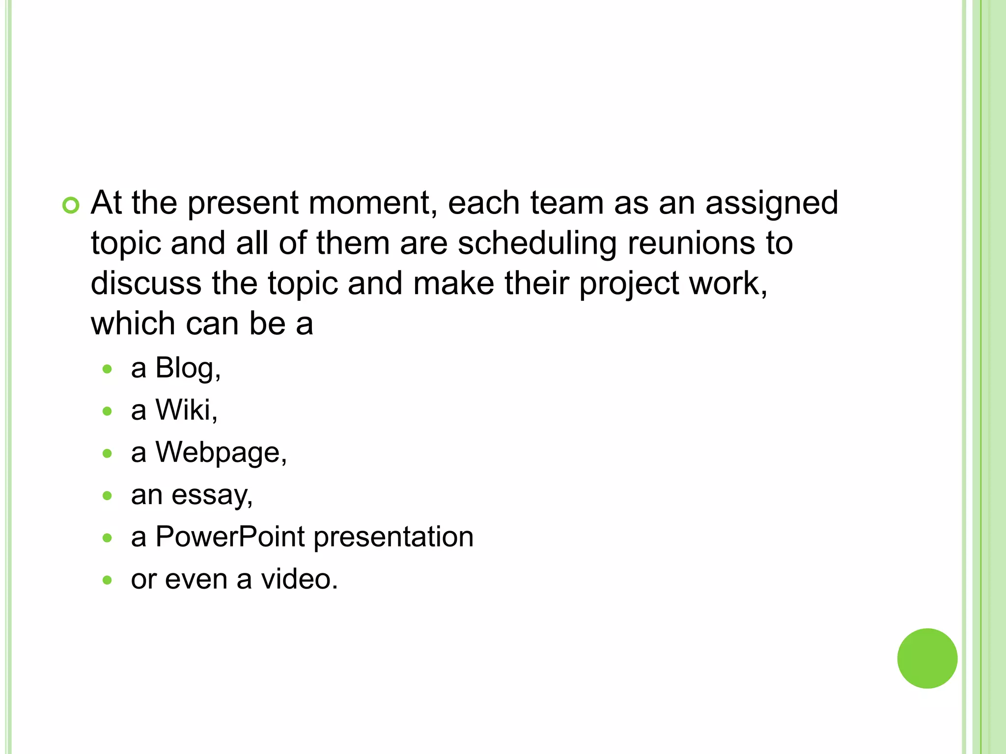 At the present moment, each team as an assigned topic and all of them are scheduling reunions to discuss the topic and make their project work, which can be aa Blog, a Wiki, a Webpage, an essay, a PowerPoint presentation or even a video.