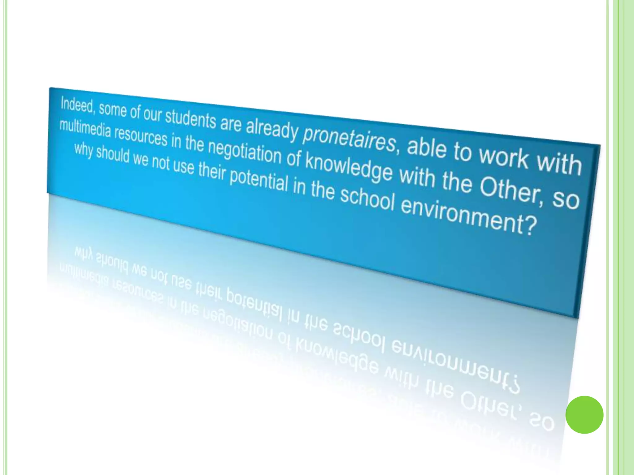 	Indeed, some of our students are already pronetaires, able to work with multimedia resources in the negotiation of knowledge with the Other, so why should we not use their potential in the school environment?
