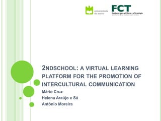 2ndschool: a virtual learning platform for the promotion of intercultural communication Mário Cruz Helena Araújo e Sá António Moreira 