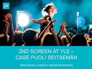 2ND SCREEN AT YLE –
CASE PUOLI SEITSEMÄN
Maria Hausen, producer, Internet development
 