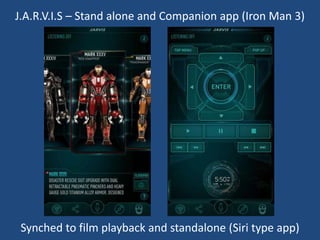 J.A.R.V.I.S – Stand alone and Companion app (Iron Man 3)

Synched to film playback and standalone (Siri type app)

 
