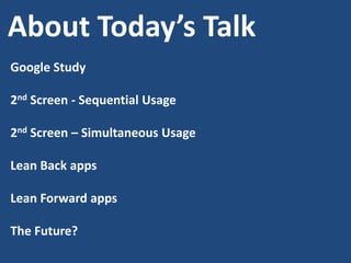 About Today’s Talk
Google Study
2nd Screen - Sequential Usage

2nd Screen – Simultaneous Usage
Lean Back apps
Lean Forward apps
The Future?

 