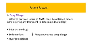 Patient Factors
 Drug Allergy
History of previous intake of AMAs must be obtained before
administering any treatment to determine drug allergy
• Beta lactam drugs
• Sulfonamides } Frequently cause drug allergy
• Fluoroquinolones
 