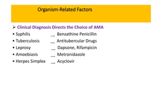 Organism-Related Factors
 Clinical Diagnosis Directs the Choice of AMA
• Syphilis ͢͢͢ Benzathine Penicillin
• Tuberculosis ͢͢͢ Antitubercular Drugs
• Leprosy ͢͢͢ Dapsone, Rifampicin
• Amoebiasis ͢͢͢ Metronidazole
• Herpes Simplex ͢͢͢͢͢͢ Acyclovir
 