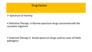 Drug Factors
 Spectrum of Activity
• Definitive Therapy → Narrow spectrum drugs concerned with the
causative organism
• Empirical Therapy→ broad spectrum drugs used to cover all likely
pathogens
 