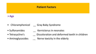 Patient Factors
Age
• Chloramphenicol ͢͢͢͢͢͢͢͢͢ Gray Baby Syndrome
• Sulfonamides ͢͢͢ Kernicterus in neonates
• Tetracycline's ͢͢͢ Discoloration and deformed teeth in children
• Aminoglycosides ͢͢͢ Nerve toxicity in the elderly
 