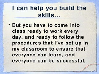 I can help you build the skills… But you have to come into class ready to work every day, and ready to follow the procedures that I’ve set up in my classroom to ensure that everyone can learn, and everyone can be successful. 