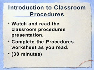 Introduction to Classroom Procedures Watch and read the classroom procedures presentation. Complete the Procedures worksheet as you read. (30 minutes) 