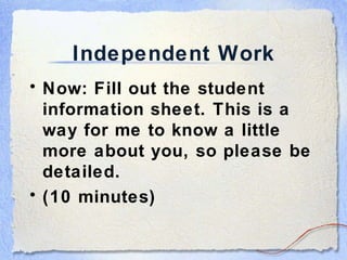 Independent Work Now: Fill out the student information sheet. This is a way for me to know a little more about you, so please be detailed. (10 minutes) 