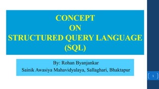 1
By: Rohan Byanjankar
Sainik Awasiya Mahavidyalaya, Sallaghari, Bhaktapur
CONCEPT
ON
STRUCTURED QUERY LANGUAGE
(SQL)
 