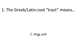 1. The Greek/Latin root “tract” means…  C. drag, pull 