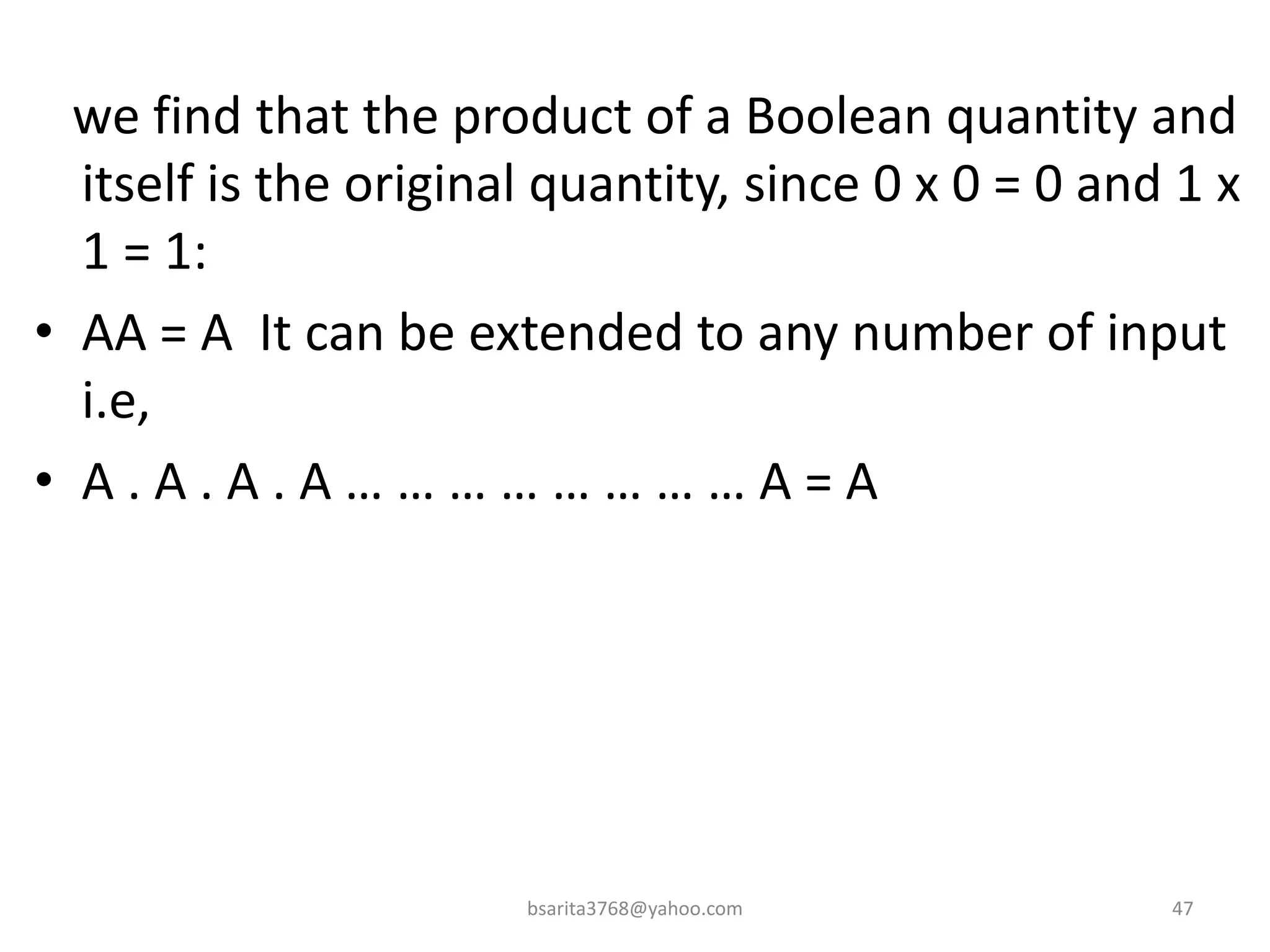 we find that the product of a Boolean quantity and
itself is the original quantity, since 0 x 0 = 0 and 1 x
1 = 1:
• AA = A It can be extended to any number of input
i.e,
• A . A . A . A … … … … … … … … A = A
bsarita3768@yahoo.com 47
 