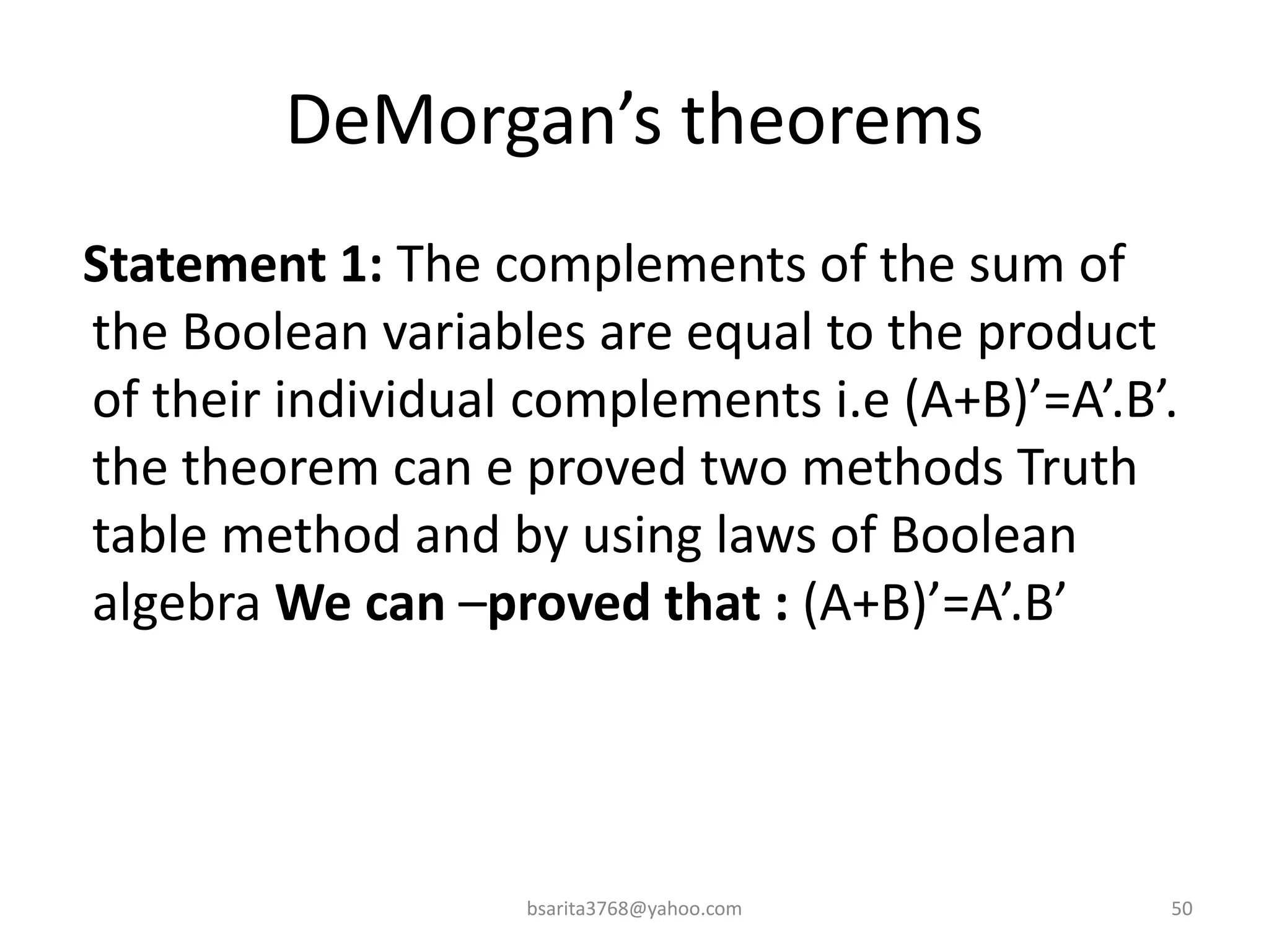 DeMorgan’s theorems
Statement 1: The complements of the sum of
the Boolean variables are equal to the product
of their individual complements i.e (A+B)’=A’.B’.
the theorem can e proved two methods Truth
table method and by using laws of Boolean
algebra We can –proved that : (A+B)’=A’.B’
bsarita3768@yahoo.com 50
 