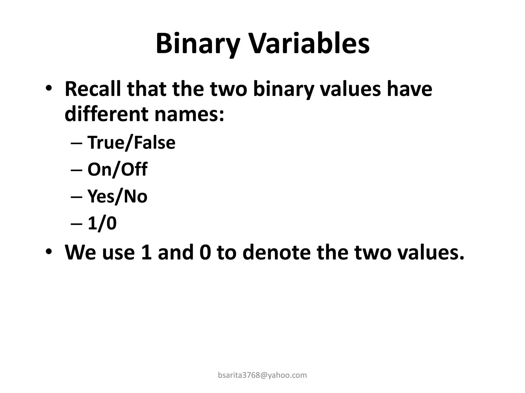 Binary Variables
• Recall that the two binary values have
different names:
– True/False
– On/Off
– Yes/No
– 1/0
• We use 1 and 0 to denote the two values.
bsarita3768@yahoo.com
 