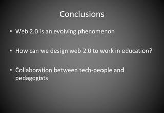 Conclusions 
• Web 2.0 is an evolving phenomenon 
• How can we design web 2.0 to work in education? 
• Collaboration between tech-people and 
pedagogists 
 