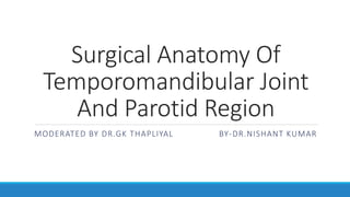 Surgical Anatomy Of
Temporomandibular Joint
And Parotid Region
MODERATED BY DR.GK THAPLIYAL BY-DR.NISHANT KUMAR
 