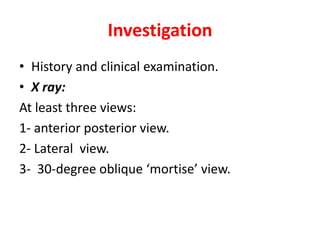 Investigation
• History and clinical examination.
• X ray:
At least three views:
1- anterior posterior view.
2- Lateral view.
3- 30-degree oblique ‘mortise’ view.
 