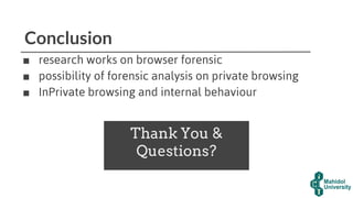 Conclusion
■ research works on browser forensic
■ possibility of forensic analysis on private browsing
■ InPrivate browsing and internal behaviour
Thank You &
Questions?
 