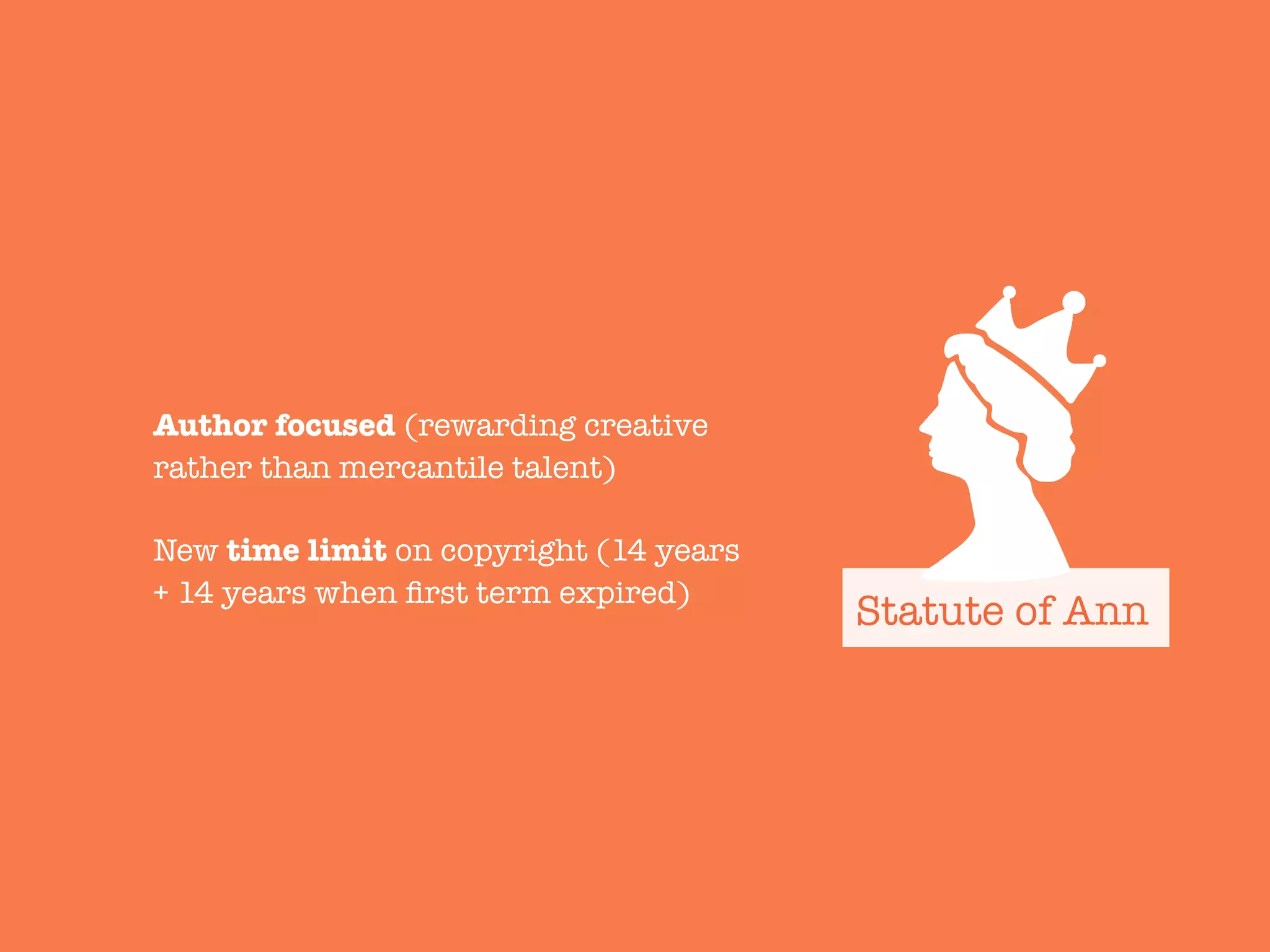 Author focused (rewarding creative
rather than mercantile talent)

New time limit on copyright (14 years
+ 14 years when ﬁrst term expired)
Statute of Ann
 