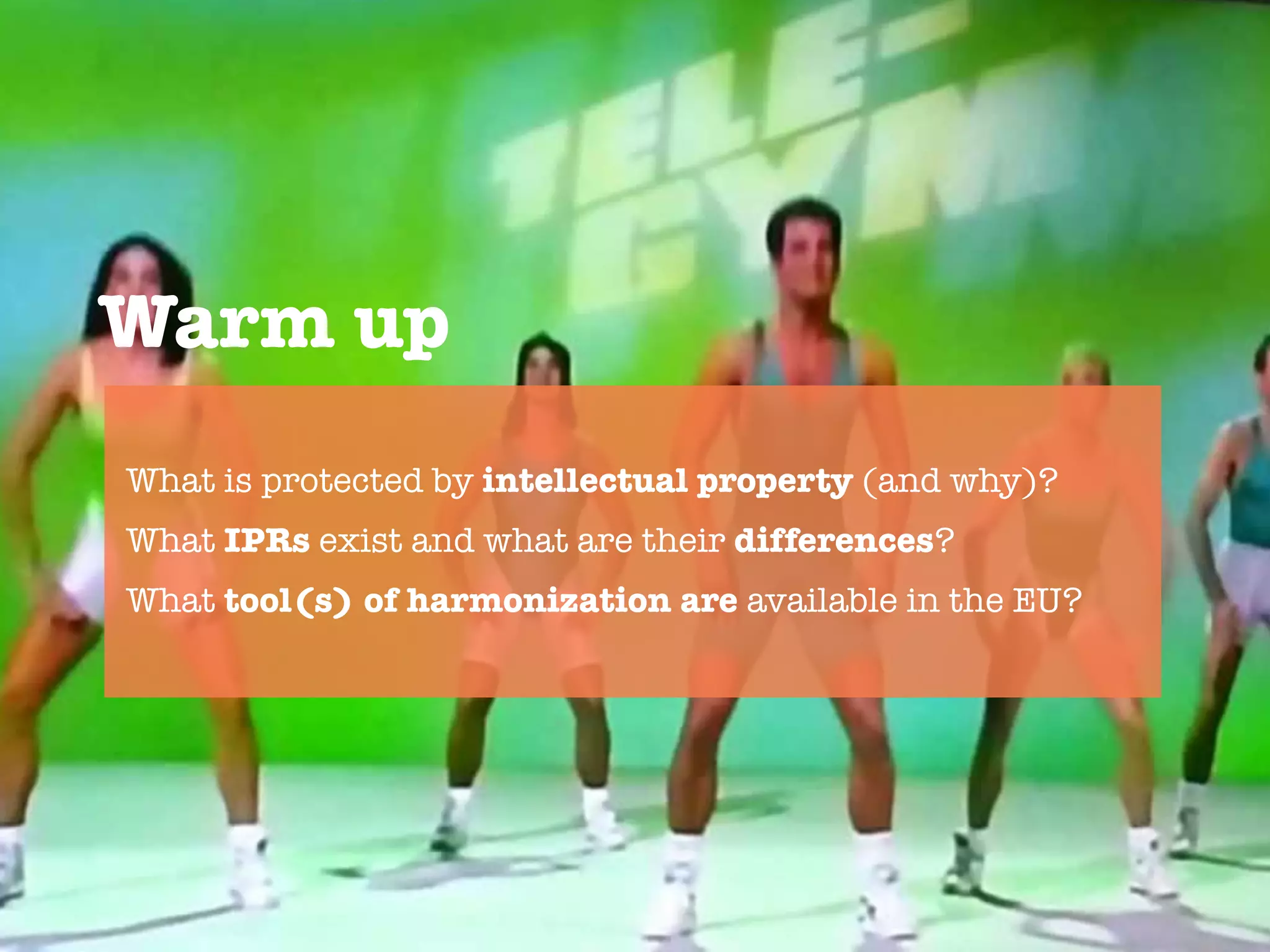 Warm up

What is protected by intellectual property (and why)?
What IPRs exist and what are their differences?
What tool(s) of harmonization are available in the EU?

 