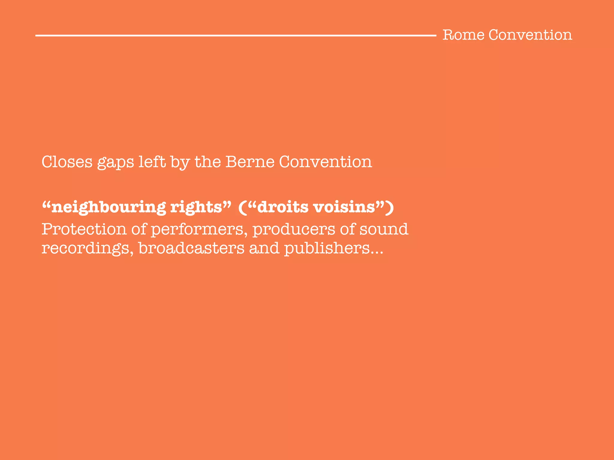 Closes gaps left by the Berne Convention

“neighbouring rights” (“droits voisins”)
Protection of performers, producers of sound
recordings, broadcasters and publishers…

Rome Convention
 