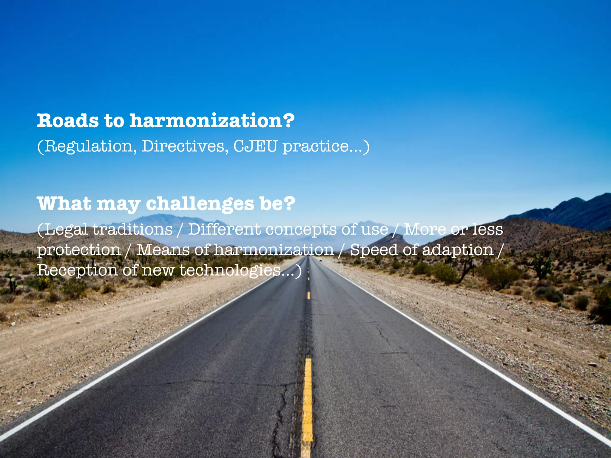 Roads to harmonization?
(Regulation, Directives, CJEU practice…)
What may challenges be?
(Legal traditions / Different concepts of use / More or less
protection / Means of harmonization / Speed of adaption /
Reception of new technologies…)
 