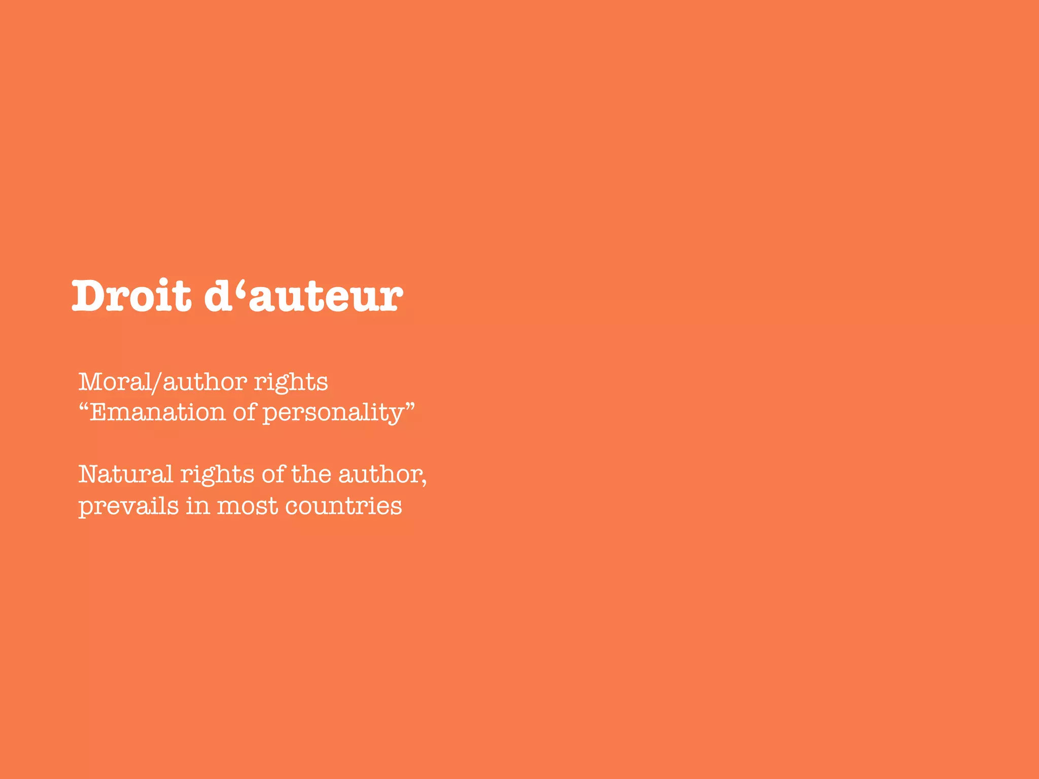Droit d‘auteur 
Moral/author rights
“Emanation of personality”

Natural rights of the author,
prevails in most countries
 