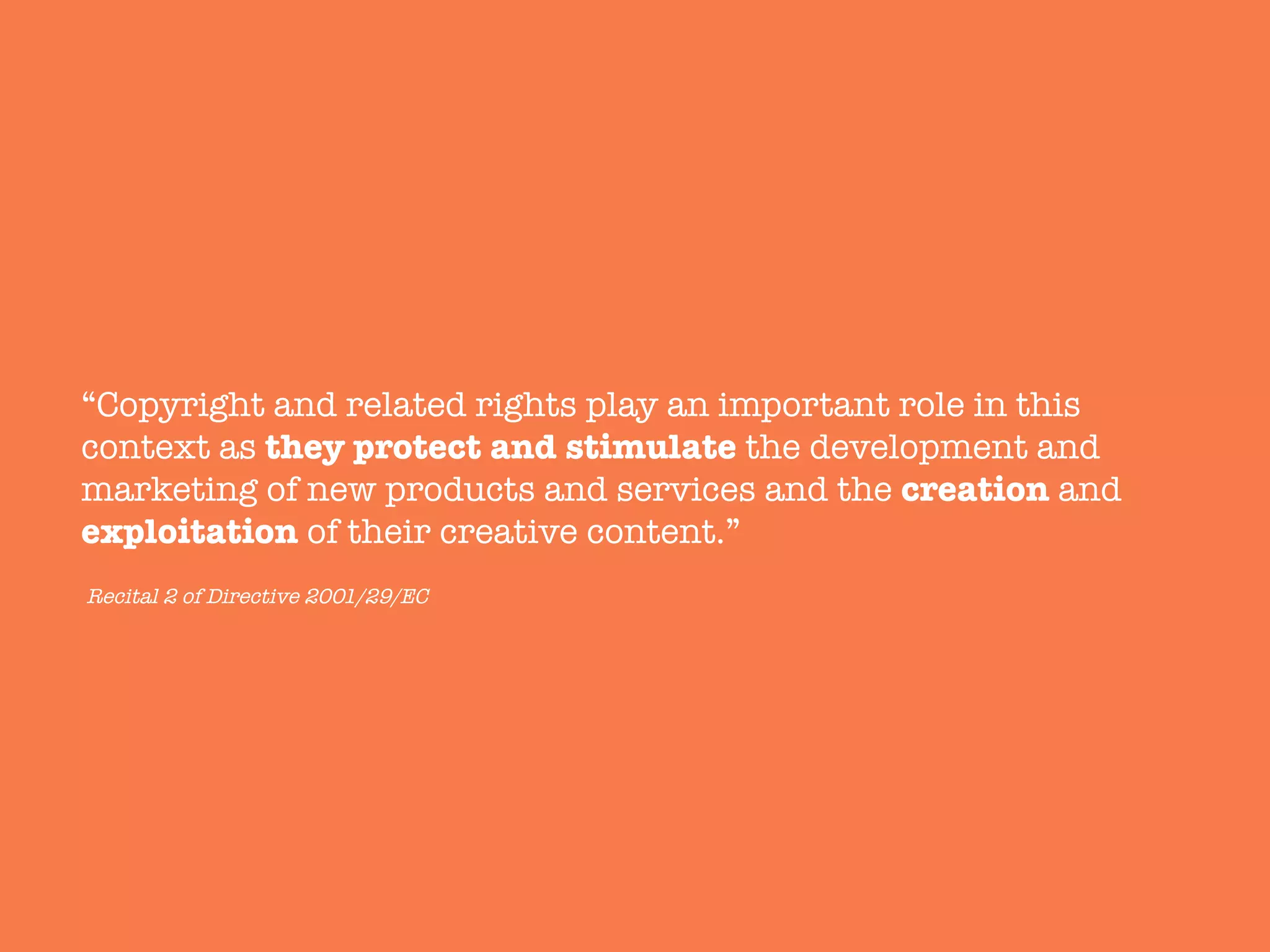 “Copyright and related rights play an important role in this
context as they protect and stimulate the development and
marketing of new products and services and the creation and
exploitation of their creative content.”
Recital 2 of Directive 2001/29/EC
 