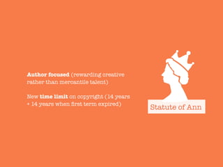 Author focused (rewarding creative
rather than mercantile talent)

New time limit on copyright (14 years
+ 14 years when ﬁrst term expired)
Statute of Ann
 