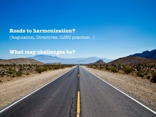 Roads to harmonization?
(Regulation, Directives, CJEU practice…)
What may challenges be?
 