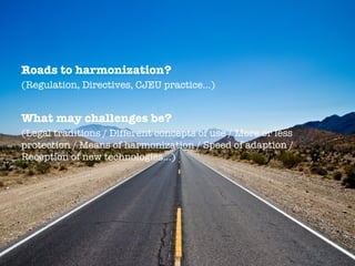 Roads to harmonization?
(Regulation, Directives, CJEU practice…)
What may challenges be?
(Legal traditions / Different concepts of use / More or less
protection / Means of harmonization / Speed of adaption /
Reception of new technologies…)
 