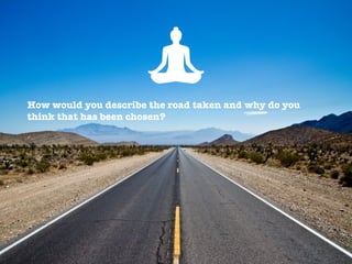 How would you describe the road taken and why do you
think that has been chosen?

 
