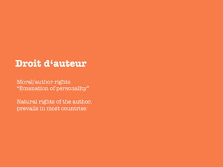 Droit d‘auteur 
Moral/author rights
“Emanation of personality”

Natural rights of the author,
prevails in most countries
 