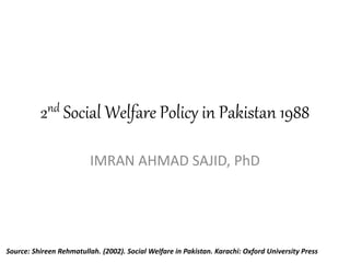 2nd Social Welfare Policy in Pakistan 1988
IMRAN AHMAD SAJID, PhD
Source: Shireen Rehmatullah. (2002). Social Welfare in Pakistan. Karachi: Oxford University Press
 