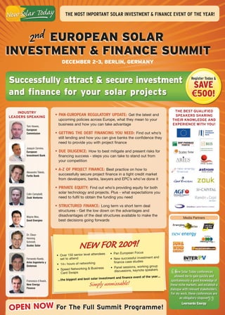 The mosT imporTanT soLar inVesTmenT & FinanCe eVenT oF The year!




         2nd european Solar
inveStment & Finance Summit
                                December 2-3, berlin, Germany


Successfully attract & secure investment                                                                               register Today &

                                                                                                                        Save
and finance for your solar projects                                                                                     €500!
    InduSTry                                                                                              THe BeST QualIFIed
leaderS SPeakIng
                            • Pan-EuroPEan rEgulatory uPdatE: Get the latest and                          SPeakerS SHarIng
                             upcoming policies across Europe, what they mean to your                     THeIr knOWledge and
       Tom Howes,
                             business and how you can take advantage                                     eXPerIenCe WITH yOu!
       European
       Commission           • gEtting thE dEbt financing you nEEd: Find out who’s
                             still lending and how you can give banks the confidence they
                             need to provide you with project finance
       Joaquín Cervino,
       European             • duE diligEncE: How to best mitigate and present risks for
       Investment Bank       financing success - steps you can take to stand out from
                             your competition

                            • a-Z of ProjEct financE: Best practice on how to
       Alexandre Toledo,
       Fortis Bank
                             successfully secure project finance in a tight credit market
                             from developers, banks, lawyers and EPC’s who’ve done it

                            • PrivatE Equity: Find out who’s providing equity for both
       Colin Campbell,
                             solar technology and projects. Plus - what expectations you
       Zouk Ventures         need to fulfil to obtain the funding you need

                            • StructurEd financE: Long term vs short term deal
                             structures - Get the low down on the advantages and
       Wayne Woo,            disadvantages of the deal structures available to make the
                                                                                                                 Media Partners
       Good Energies         best decisions going forwards


       Dr. Claus-
       Henning
       Schmidt,
       Scatec Solar
                                            New for 2009!
                               6 excellent reasons why you mu
                                                             st attend this event!
                                                                  •	 Pan	European	Focus	
                            •	 Over	150	senior	level	attendees	
                                                                                                    	
       Fernando Rueda,         set to attend                      •	 New	successful	investment	and
       Aries Ingeniería y                                            finance case studies
                            •	 14+	hours	of	networking
                                                                  •	 Panel	sessions,	working	group	
       Sistemas
                             •	 Speed	Networking	&	Business	         discussions, keynote speakers
                                Card	Swaps                                                                  New Solar Today conferences
                                                                                             year…         allowed me to gain quickly and
                                                             stment and finance event of the
       Francesco d’Avack,    …the biggest and best solar inve                                           spontaneously a good knowledge of
       New Energy
       Finance
                                                   Simply unmissable!                                   these niche markets, and establish a
                                                                                                        dialogue with relevant stakeholders.
                                                                                                        For my work, these conferences are
                                                                                                               an obligatory stopover


OPEN NOW For The Full Summit Programme!
                                                                                                                Leornardo energy
 
