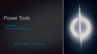Power Tools
Singularity
Something’s Wrong. Go.
Spark & MLLib + Notebooks
 