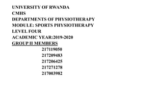 UNIVERSITY OF RWANDA
CMHS
DEPARTMENTS OF PHYSIOTHERAPY
MODULE: SPORTS PHYSIOTHERAPY
LEVEL FOUR
ACADEMIC YEAR:2019-2020
GROUP II MEMBERS
217119050
217209483
217206425
217271278
217003982
 