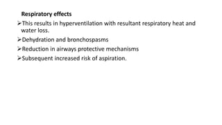 Respiratory effects
This results in hyperventilation with resultant respiratory heat and
water loss.
Dehydration and bronchospasms
Reduction in airways protective mechanisms
Subsequent increased risk of aspiration.
 