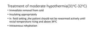 Treatment of moderate hypothermia(31oC-32oC)
• Immediate removal from cold
• Insulating appropriately
• In field setting ,the patient should not be rewarmed actively until
rectal temperature rising and above 34oC
• Intravenous rehydration
 