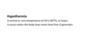 Hypothermia
A central or core temperature of 35oc (95OF), or lower.
It occurs when the body loses more heat than it generates.
 