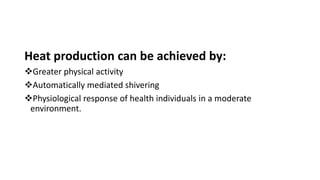 Heat production can be achieved by:
Greater physical activity
Automatically mediated shivering
Physiological response of health individuals in a moderate
environment.
 