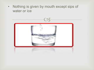 
• Nothing is given by mouth except sips of
water or ice
 